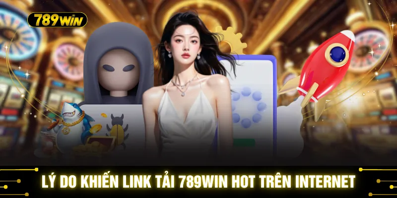 Lý do khiến link tải 789WIN hot trên internet